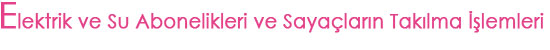 Elektrik ve Su Abonelikleri ve Saya�lar�n Tak�lma ��lemleri Takibi